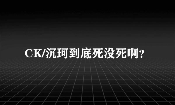 CK/沉珂到底死没死啊？