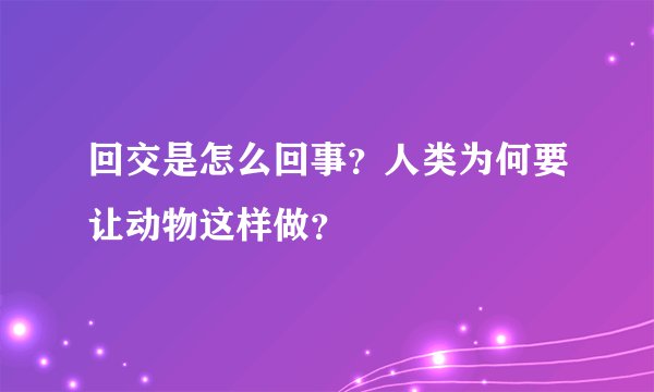 回交是怎么回事？人类为何要让动物这样做？