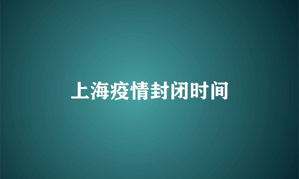 上海疫情封闭时间