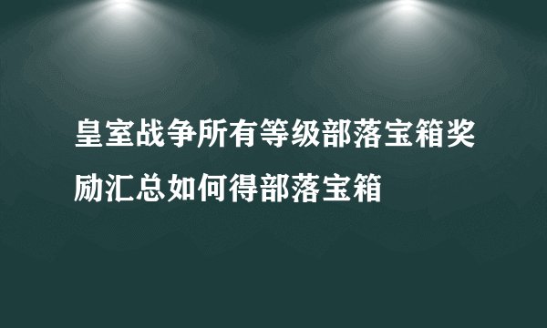 皇室战争所有等级部落宝箱奖励汇总如何得部落宝箱