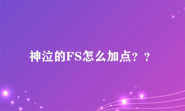 神泣的FS怎么加点？？