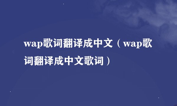 wap歌词翻译成中文（wap歌词翻译成中文歌词）