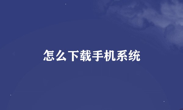 怎么下载手机系统