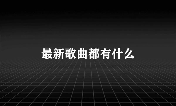 最新歌曲都有什么