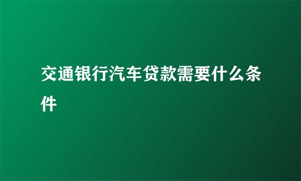 交通银行汽车贷款需要什么条件
