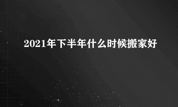 2021年下半年什么时候搬家好