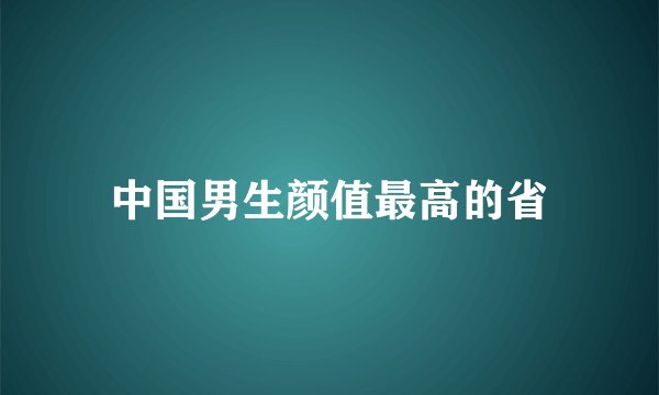 中国男生颜值最高的省
