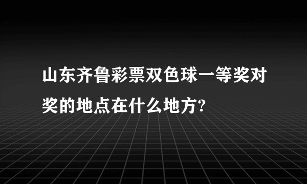 山东齐鲁彩票双色球一等奖对奖的地点在什么地方?