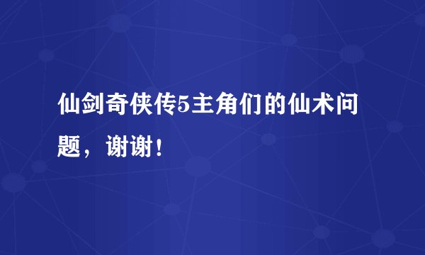 仙剑奇侠传5主角们的仙术问题，谢谢！