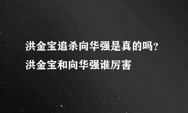 洪金宝追杀向华强是真的吗？洪金宝和向华强谁厉害