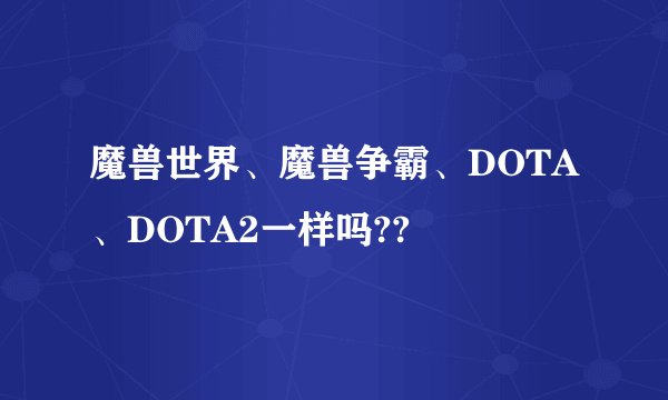 魔兽世界、魔兽争霸、DOTA、DOTA2一样吗??