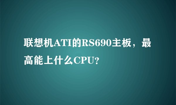 联想机ATI的RS690主板，最高能上什么CPU？