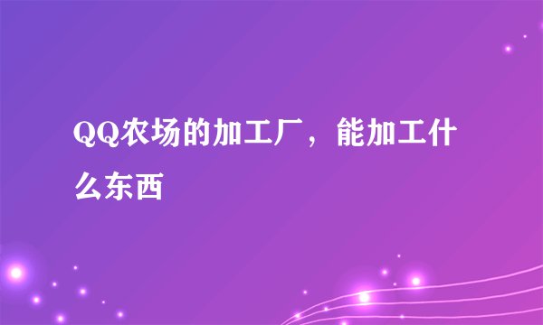 QQ农场的加工厂，能加工什么东西