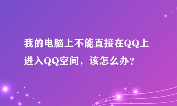 我的电脑上不能直接在QQ上进入QQ空间，该怎么办？