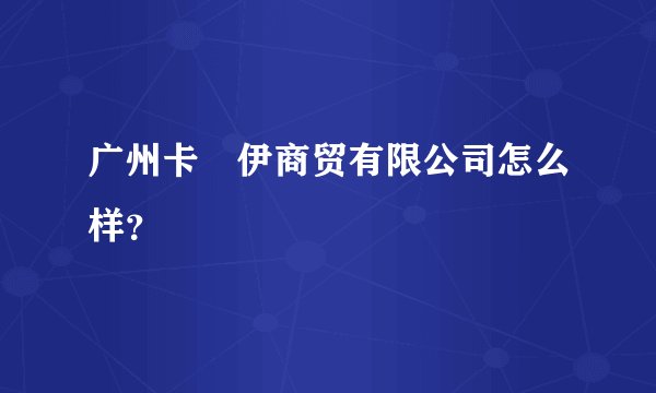 广州卡啰伊商贸有限公司怎么样？