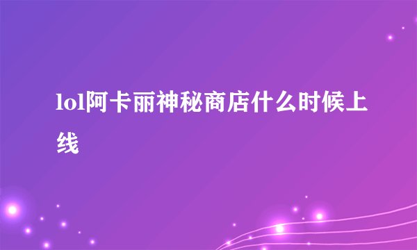 lol阿卡丽神秘商店什么时候上线