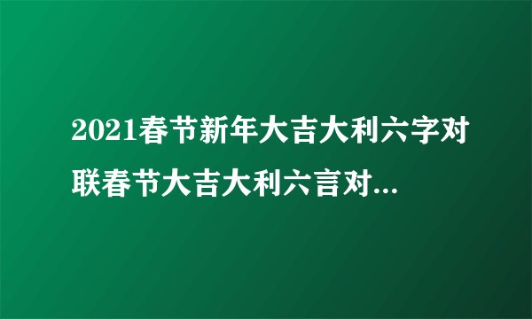 2021春节新年大吉大利六字对联春节大吉大利六言对联有哪些
