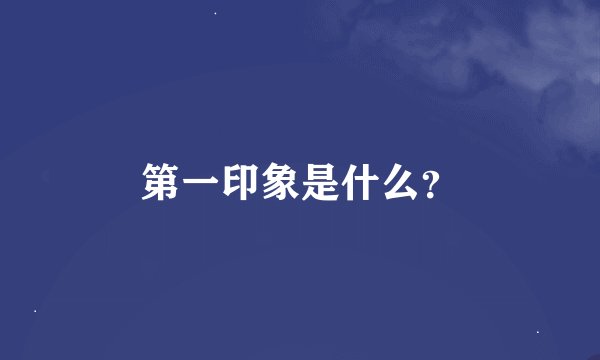 第一印象是什么？