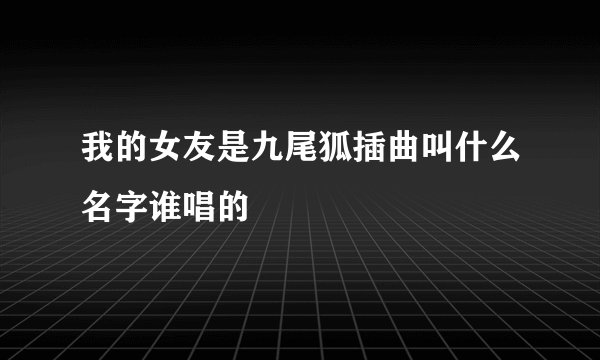 我的女友是九尾狐插曲叫什么名字谁唱的