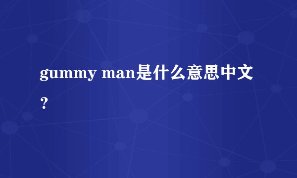 gummy man是什么意思中文？