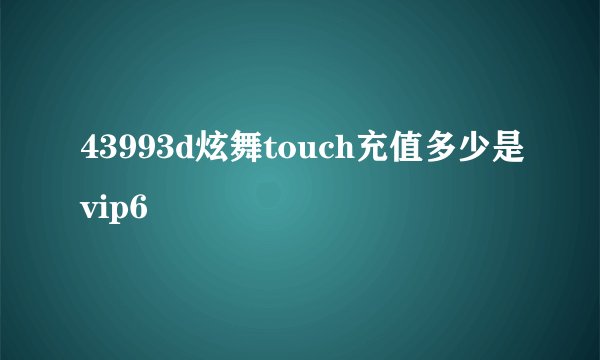 43993d炫舞touch充值多少是vip6