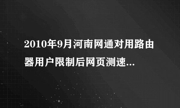2010年9月河南网通对用路由器用户限制后网页测速变慢的问题？