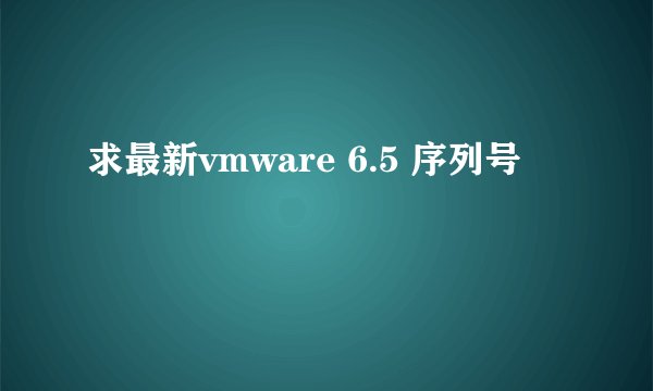 求最新vmware 6.5 序列号