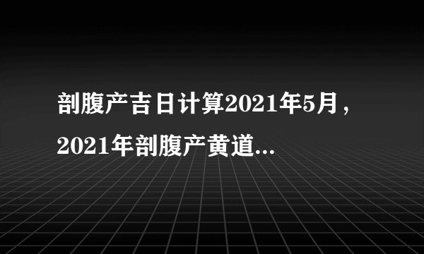 剖腹产吉日计算2021年5月,2021年剖腹产黄道吉日一览表