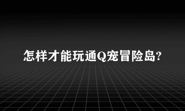 怎样才能玩通Q宠冒险岛?