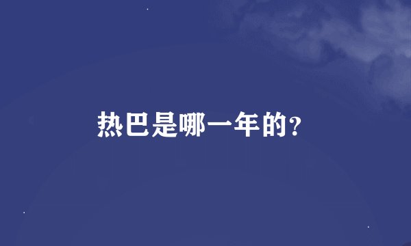 热巴是哪一年的？