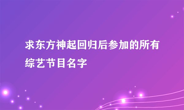 求东方神起回归后参加的所有综艺节目名字