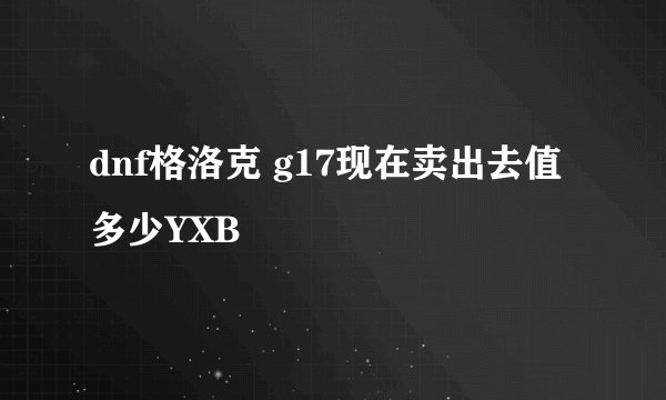 dnf格洛克 g17现在卖出去值多少YXB