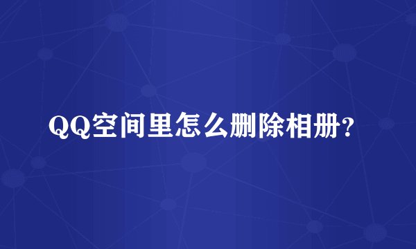 QQ空间里怎么删除相册？