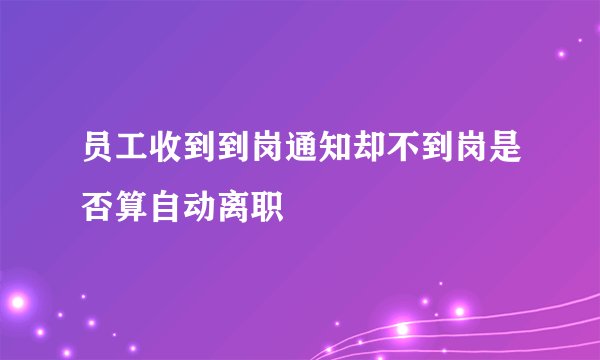 员工收到到岗通知却不到岗是否算自动离职