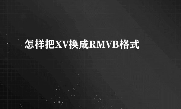 怎样把XV换成RMVB格式
