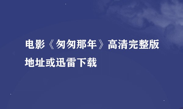 电影《匆匆那年》高清完整版地址或迅雷下载