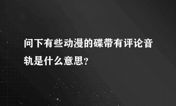 问下有些动漫的碟带有评论音轨是什么意思？