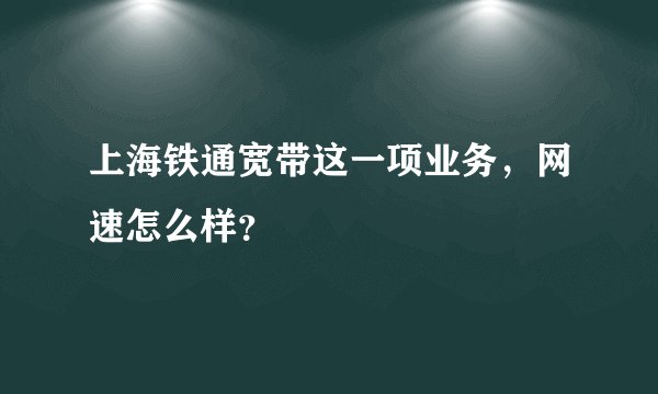 上海铁通宽带这一项业务，网速怎么样？