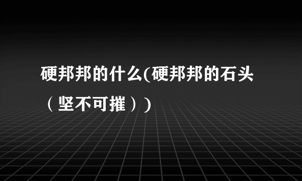 硬邦邦的什么(硬邦邦的石头（坚不可摧）)