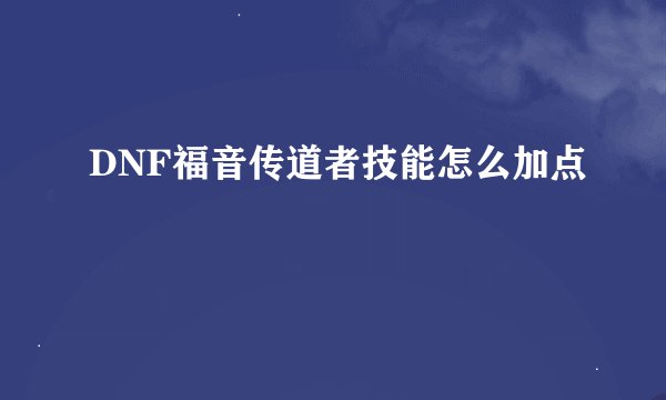 DNF福音传道者技能怎么加点