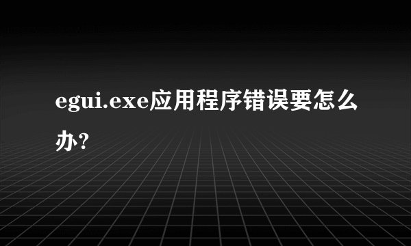 egui.exe应用程序错误要怎么办?