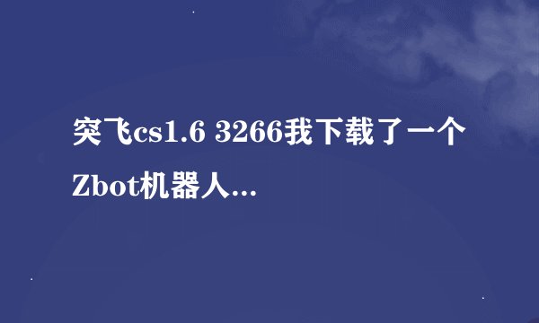 突飞cs1.6 3266我下载了一个Zbot机器人，覆盖以后，原来H菜单被覆盖了
