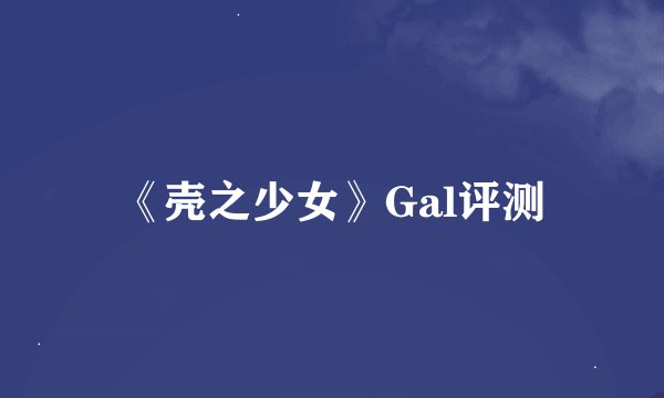 《壳之少女》Gal评测