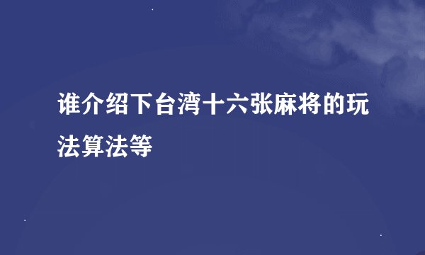 谁介绍下台湾十六张麻将的玩法算法等