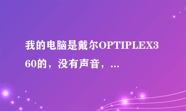 我的电脑是戴尔OPTIPLEX360的，没有声音，在设备管理器里也没有黄色的？怎么能让它有声音？