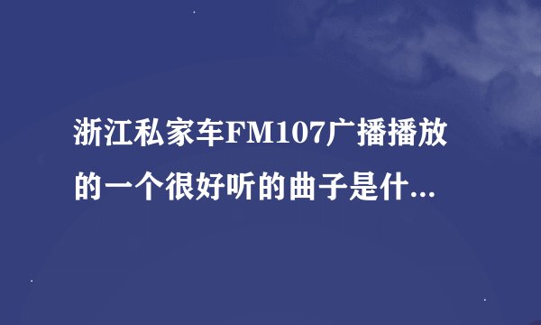 浙江私家车FM107广播播放的一个很好听的曲子是什么名字?