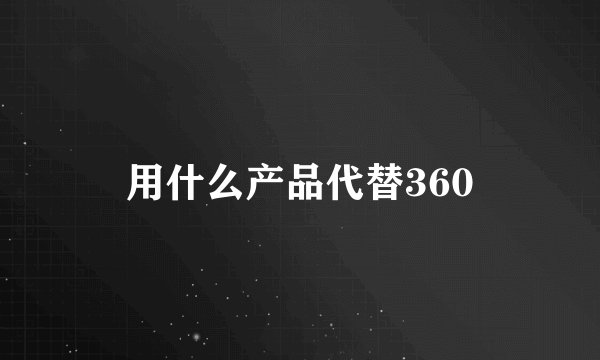 用什么产品代替360