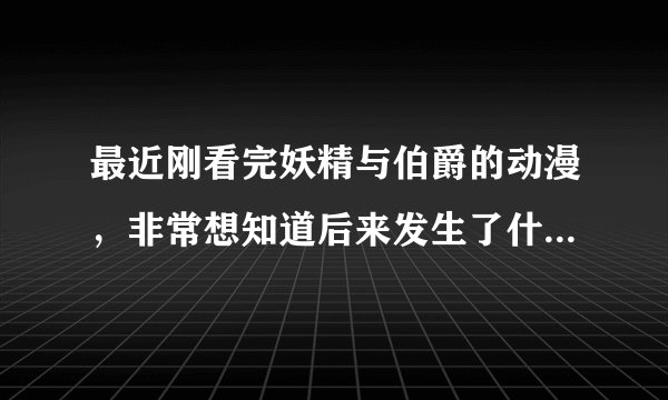 最近刚看完妖精与伯爵的动漫，非常想知道后来发生了什么，可以比较详细的告诉我结局吗？