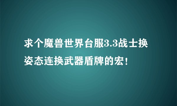 求个魔兽世界台服3.3战士换姿态连换武器盾牌的宏！