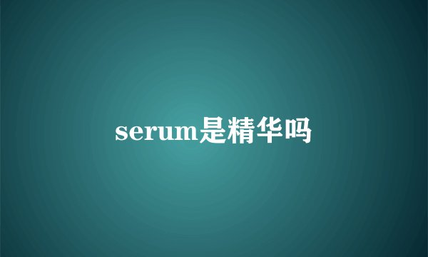 serum是精华吗